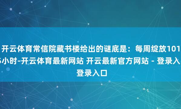 开云体育常信院藏书楼给出的谜底是：每周绽放101.5小时-开云体育最新网站 开云最新官方网站 - 登录入口