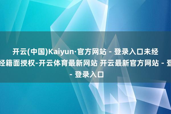 开云(中国)Kaiyun·官方网站 - 登录入口未经第一财经籍面授权-开云体育最新网站 开云最新官方网站 - 登录入口