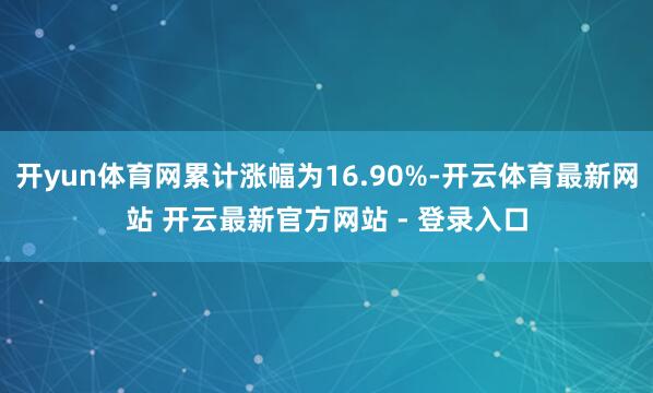 开yun体育网累计涨幅为16.90%-开云体育最新网站 开云最新官方网站 - 登录入口