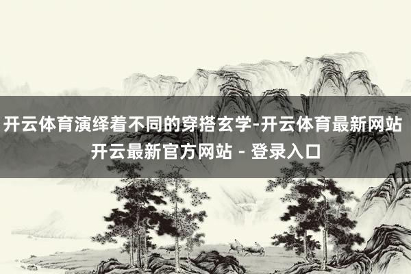 开云体育演绎着不同的穿搭玄学-开云体育最新网站 开云最新官方网站 - 登录入口