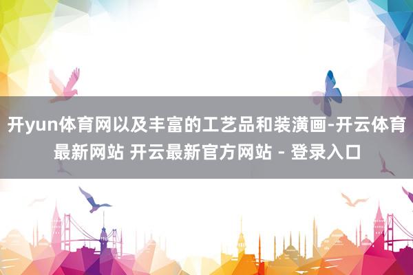 开yun体育网以及丰富的工艺品和装潢画-开云体育最新网站 开云最新官方网站 - 登录入口