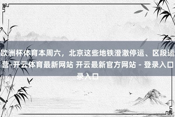 欧洲杯体育本周六，北京这些地铁澄澈停运、区段运营-开云体育最新网站 开云最新官方网站 - 登录入口