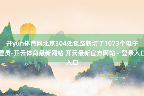 开yun体育网北京304处谈路新增了1073个电子警员-开云体育最新网站 开云最新官方网站 - 登录入口