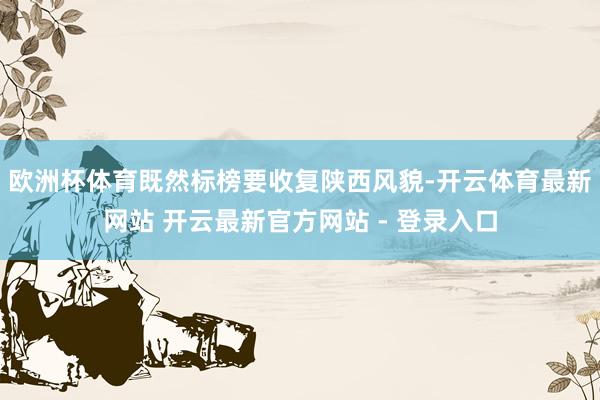 欧洲杯体育既然标榜要收复陕西风貌-开云体育最新网站 开云最新官方网站 - 登录入口