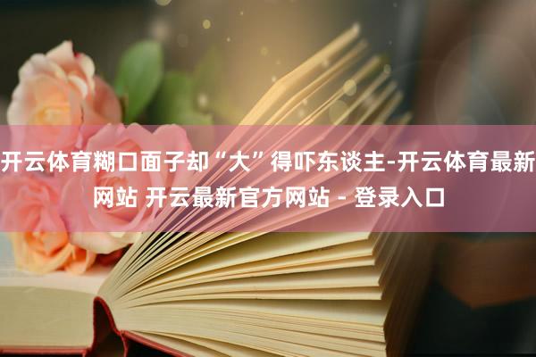 开云体育糊口面子却“大”得吓东谈主-开云体育最新网站 开云最新官方网站 - 登录入口