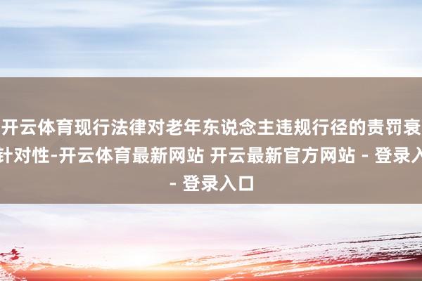 开云体育现行法律对老年东说念主违规行径的责罚衰退针对性-开云体育最新网站 开云最新官方网站 - 登录入口