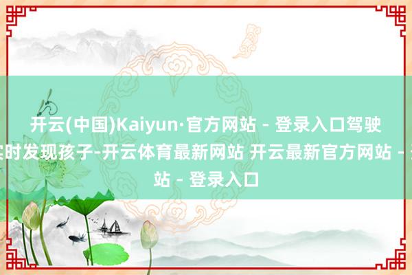 开云(中国)Kaiyun·官方网站 - 登录入口驾驶员未能实时发现孩子-开云体育最新网站 开云最新官方网站 - 登录入口