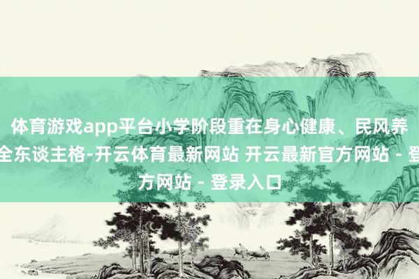 体育游戏app平台小学阶段重在身心健康、民风养成与健全东谈主格-开云体育最新网站 开云最新官方网站 - 登录入口
