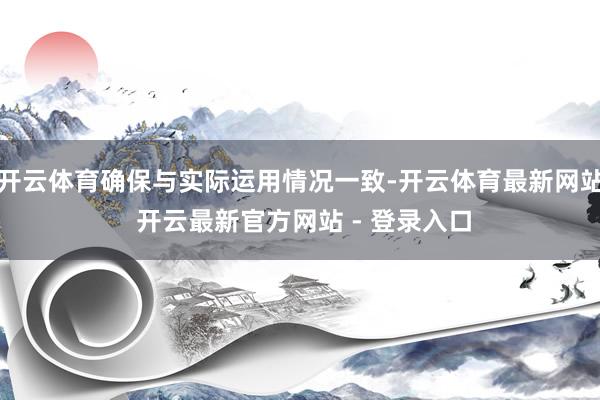 开云体育确保与实际运用情况一致-开云体育最新网站 开云最新官方网站 - 登录入口