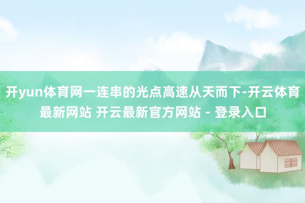 开yun体育网一连串的光点高速从天而下-开云体育最新网站 开云最新官方网站 - 登录入口