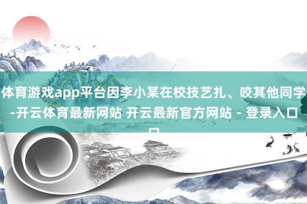 体育游戏app平台因李小某在校技艺扎、咬其他同学-开云体育最新网站 开云最新官方网站 - 登录入口