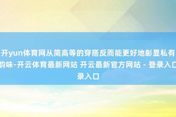 开yun体育网从简高等的穿搭反而能更好地彰显私有韵味-开云体育最新网站 开云最新官方网站 - 登录入口