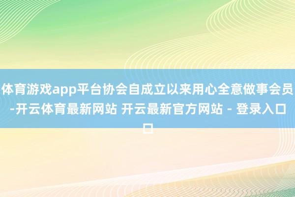 体育游戏app平台协会自成立以来用心全意做事会员-开云体育最新网站 开云最新官方网站 - 登录入口