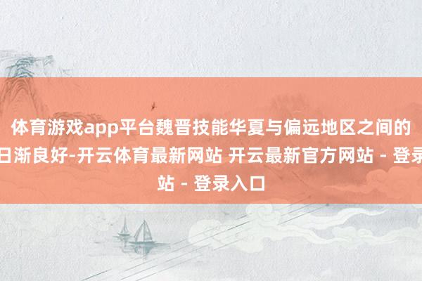 体育游戏app平台魏晋技能华夏与偏远地区之间的筹商日渐良好-开云体育最新网站 开云最新官方网站 - 登录入口