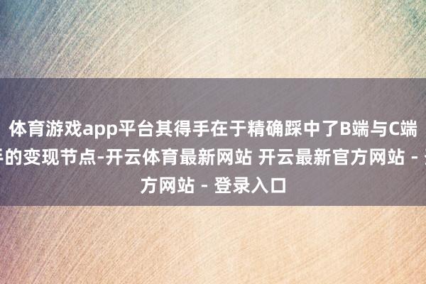 体育游戏app平台其得手在于精确踩中了B端与C端双轮脱手的变现节点-开云体育最新网站 开云最新官方网站 - 登录入口
