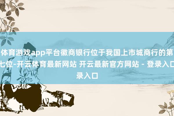 体育游戏app平台徽商银行位于我国上市城商行的第七位-开云体育最新网站 开云最新官方网站 - 登录入口