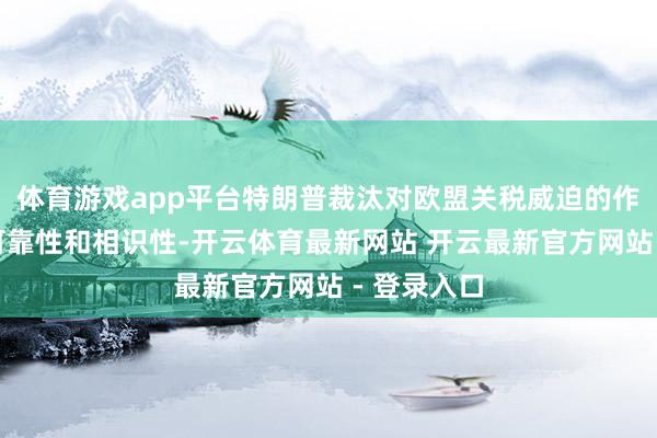 体育游戏app平台特朗普裁汰对欧盟关税威迫的作念法缺少可靠性和相识性-开云体育最新网站 开云最新官方网站 - 登录入口