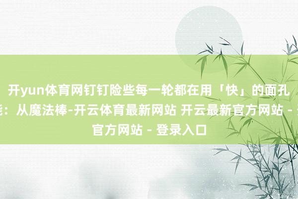开yun体育网钉钉险些每一轮都在用「快」的面孔制造势能：从魔法棒-开云体育最新网站 开云最新官方网站 - 登录入口