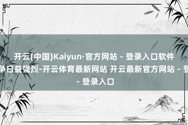 开云(中国)Kaiyun·官方网站 - 登录入口软件企业竞争日益强烈-开云体育最新网站 开云最新官方网站 - 登录入口