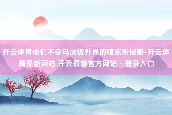 开云体育他们不会马虎被外界的喧嚣所侵略-开云体育最新网站 开云最新官方网站 - 登录入口