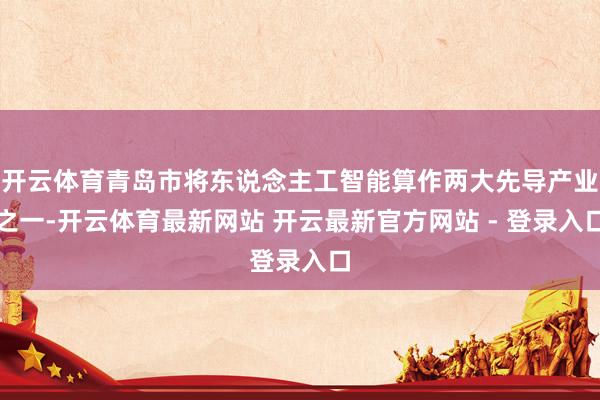 开云体育青岛市将东说念主工智能算作两大先导产业之一-开云体育最新网站 开云最新官方网站 - 登录入口