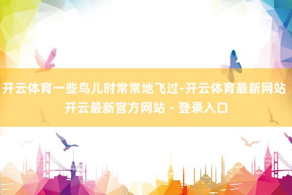 开云体育一些鸟儿时常常地飞过-开云体育最新网站 开云最新官方网站 - 登录入口