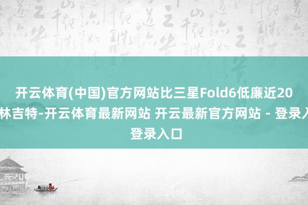 开云体育(中国)官方网站比三星Fold6低廉近2000林吉特-开云体育最新网站 开云最新官方网站 - 登录入口