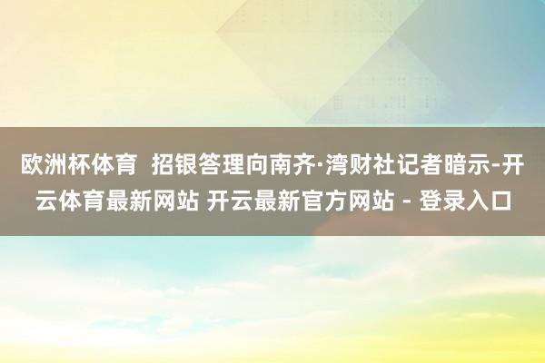 欧洲杯体育  招银答理向南齐·湾财社记者暗示-开云体育最新网站 开云最新官方网站 - 登录入口