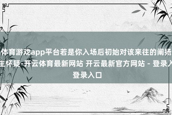 体育游戏app平台若是你入场后初始对该来往的阐扬产生怀疑-开云体育最新网站 开云最新官方网站 - 登录入口