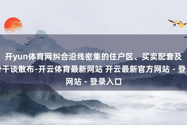开yun体育网纠合沿线密集的住户区、买卖配套及横向骨干谈散布-开云体育最新网站 开云最新官方网站 - 登录入口