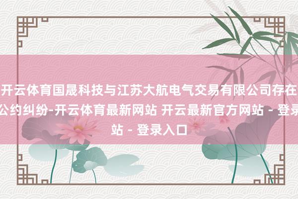 开云体育国晟科技与江苏大航电气交易有限公司存在买卖公约纠纷-开云体育最新网站 开云最新官方网站 - 登录入口