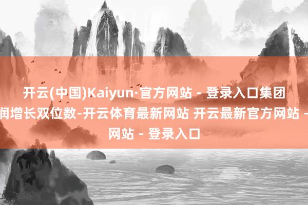 开云(中国)Kaiyun·官方网站 - 登录入口集团指令净利润增长双位数-开云体育最新网站 开云最新官方网站 - 登录入口
