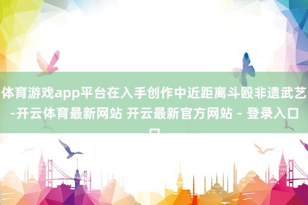 体育游戏app平台在入手创作中近距离斗殴非遗武艺-开云体育最新网站 开云最新官方网站 - 登录入口