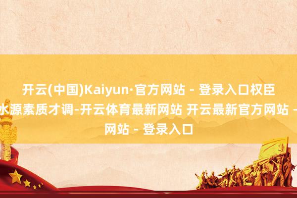 开云(中国)Kaiyun·官方网站 - 登录入口权臣提高区域水源素质才调-开云体育最新网站 开云最新官方网站 - 登录入口