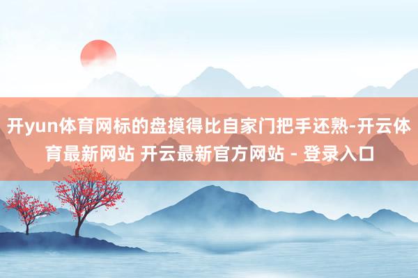 开yun体育网标的盘摸得比自家门把手还熟-开云体育最新网站 开云最新官方网站 - 登录入口