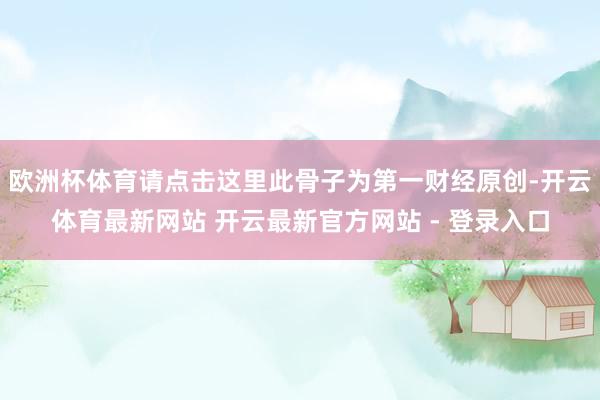 欧洲杯体育请点击这里此骨子为第一财经原创-开云体育最新网站 开云最新官方网站 - 登录入口