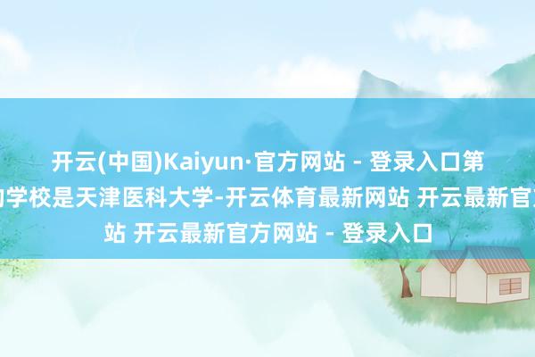 开云(中国)Kaiyun·官方网站 - 登录入口第二所被严重低估的学校是天津医科大学-开云体育最新网站 开云最新官方网站 - 登录入口