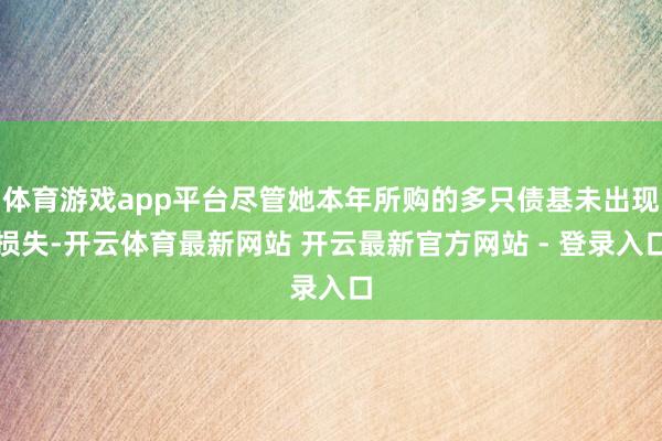 体育游戏app平台尽管她本年所购的多只债基未出现损失-开云体育最新网站 开云最新官方网站 - 登录入口