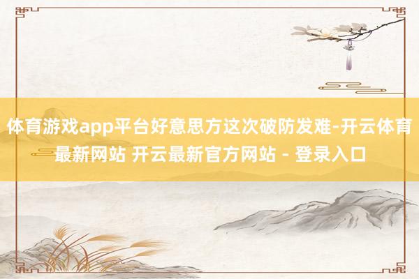 体育游戏app平台好意思方这次破防发难-开云体育最新网站 开云最新官方网站 - 登录入口
