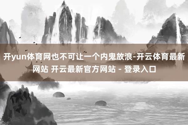 开yun体育网也不可让一个内鬼放浪-开云体育最新网站 开云最新官方网站 - 登录入口