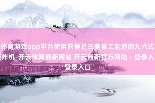 体育游戏app平台使用的便是三菱重工制造的九六式轰炸机-开云体育最新网站 开云最新官方网站 - 登录入口