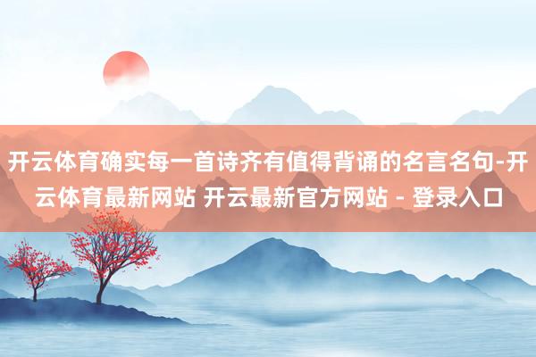开云体育确实每一首诗齐有值得背诵的名言名句-开云体育最新网站 开云最新官方网站 - 登录入口