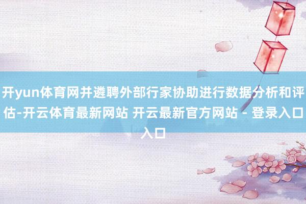 开yun体育网并遴聘外部行家协助进行数据分析和评估-开云体育最新网站 开云最新官方网站 - 登录入口
