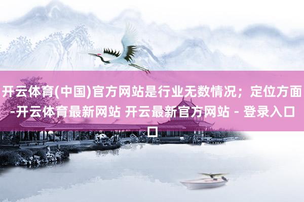 开云体育(中国)官方网站是行业无数情况;定位方面-开云体育最新网站 开云最新官方网站 - 登录入口