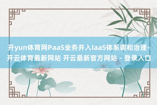 开yun体育网PaaS业务并入IaaS体系调和治理-开云体育最新网站 开云最新官方网站 - 登录入口