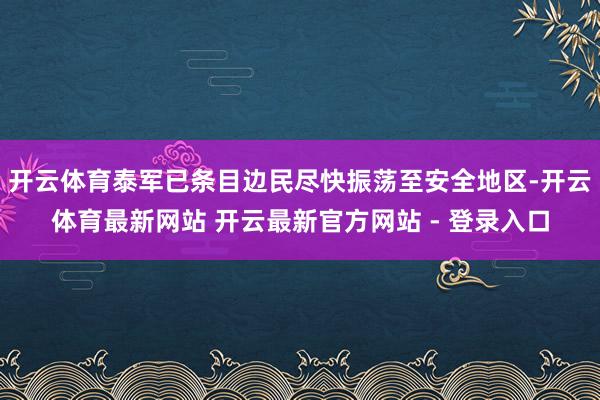 开云体育泰军已条目边民尽快振荡至安全地区-开云体育最新网站 开云最新官方网站 - 登录入口