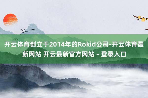 开云体育创立于2014年的Rokid公司-开云体育最新网站 开云最新官方网站 - 登录入口
