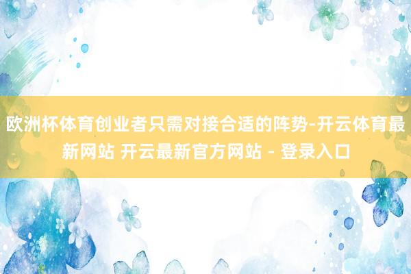 欧洲杯体育创业者只需对接合适的阵势-开云体育最新网站 开云最新官方网站 - 登录入口