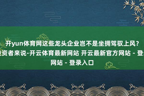 开yun体育网这些龙头企业岂不是坐拥驾驭上风?关于投资者来说-开云体育最新网站 开云最新官方网站 - 登录入口