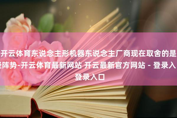 开云体育东说念主形机器东说念主厂商现在取舍的是轻阵势-开云体育最新网站 开云最新官方网站 - 登录入口